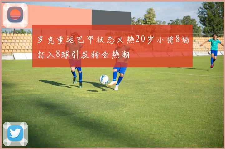 罗克重返巴甲状态火热20岁小将8场打入8球引发转会热潮