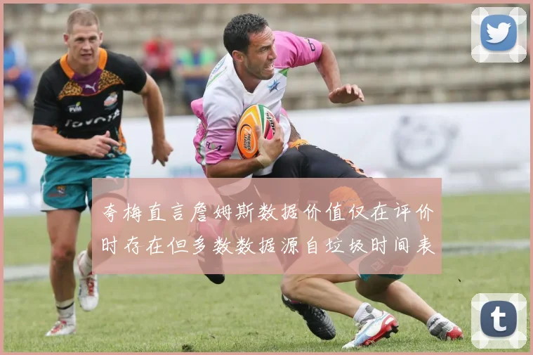 夸梅直言詹姆斯数据价值仅在评价时存在但多数数据源自垃圾时间表现