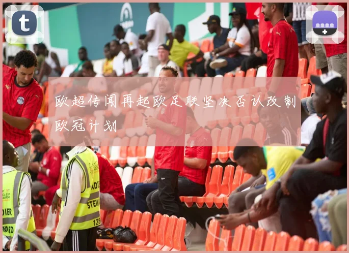 欧超传闻再起欧足联坚决否认改制欧冠计划
