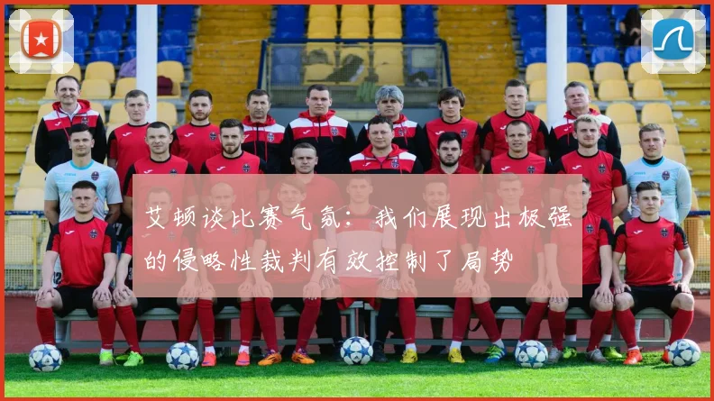 艾顿谈比赛气氛：我们展现出极强的侵略性裁判有效控制了局势