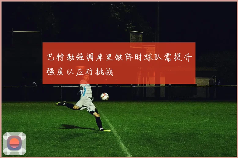 巴特勒强调库里缺阵时球队需提升强度以应对挑战