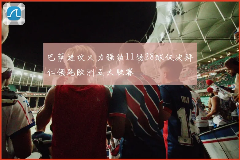 巴萨进攻火力强劲11场28球仅次拜仁领跑欧洲五大联赛