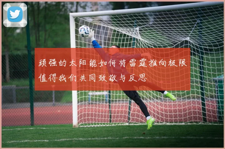 顽强的太阳能如何将雷霆推向极限值得我们共同致敬与反思
