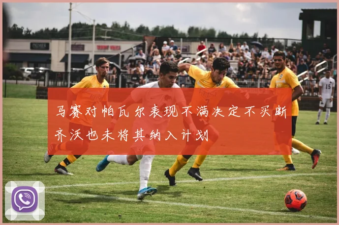 马赛对帕瓦尔表现不满决定不买断齐沃也未将其纳入计划