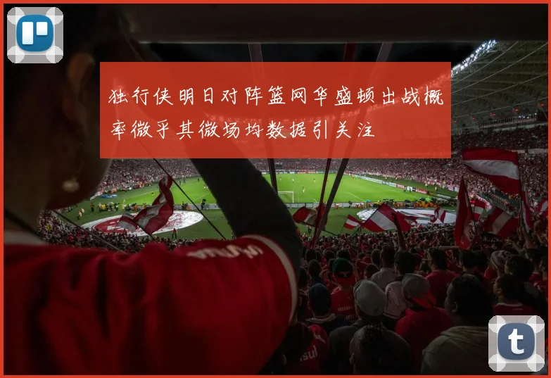 独行侠明日对阵篮网华盛顿出战概率微乎其微场均数据引关注