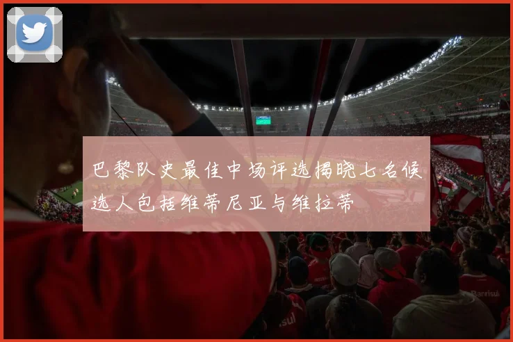巴黎队史最佳中场评选揭晓七名候选人包括维蒂尼亚与维拉蒂
