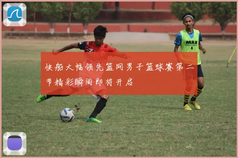 快船大幅领先篮网男子篮球赛第二节精彩瞬间即将开启