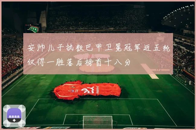安帅儿子执教巴甲卫冕冠军近五轮仅得一胜落后榜首十八分