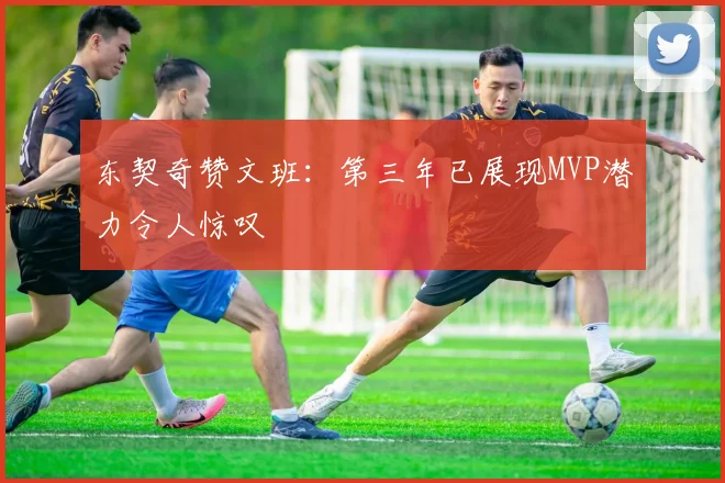 东契奇赞文班：第三年已展现MVP潜力令人惊叹