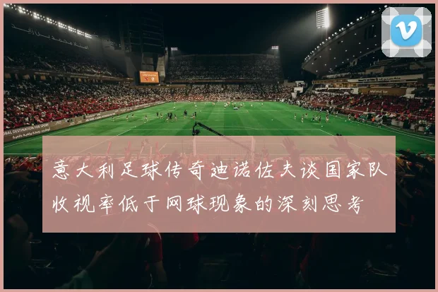 意大利足球传奇迪诺佐夫谈国家队收视率低于网球现象的深刻思考
