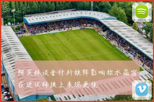 阿莫林谈舍什科缺阵影响称水晶宫在进攻转换上表现更佳