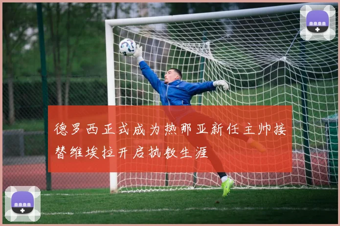 德罗西正式成为热那亚新任主帅接替维埃拉开启执教生涯