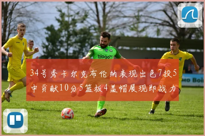 34号秀卡尔克布伦纳表现出色7投5中贡献10分5篮板4盖帽展现即战力