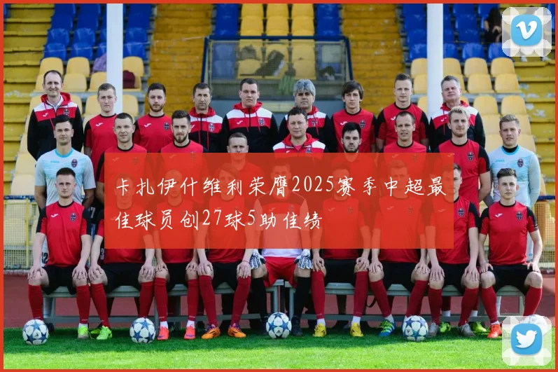卡扎伊什维利荣膺2025赛季中超最佳球员创27球5助佳绩