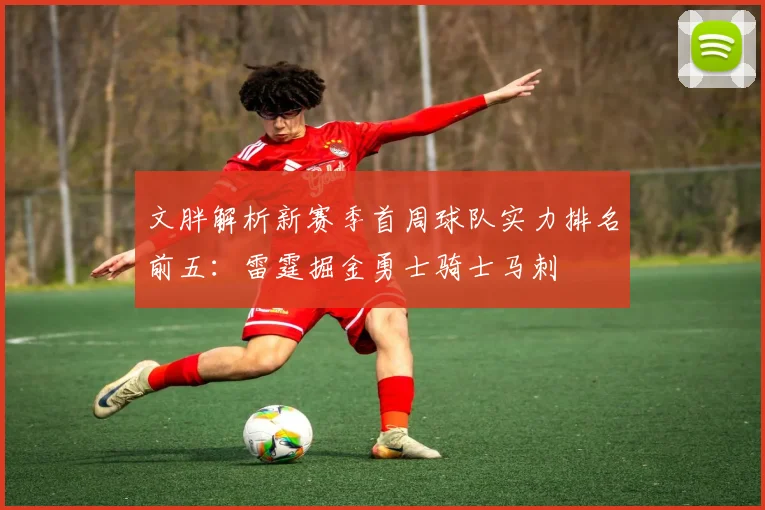 文胖解析新赛季首周球队实力排名前五：雷霆掘金勇士骑士马刺