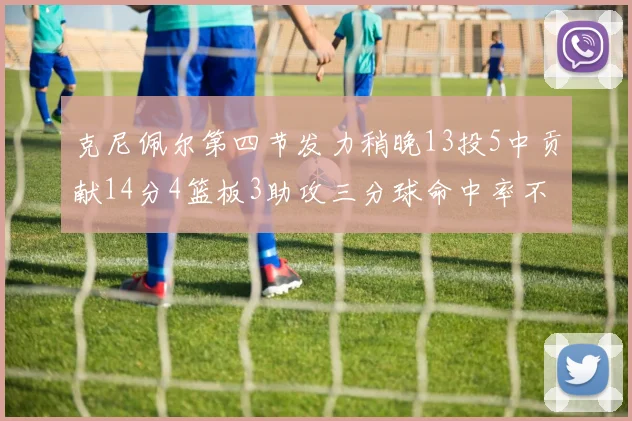 克尼佩尔第四节发力稍晚13投5中贡献14分4篮板3助攻三分球命中率不佳