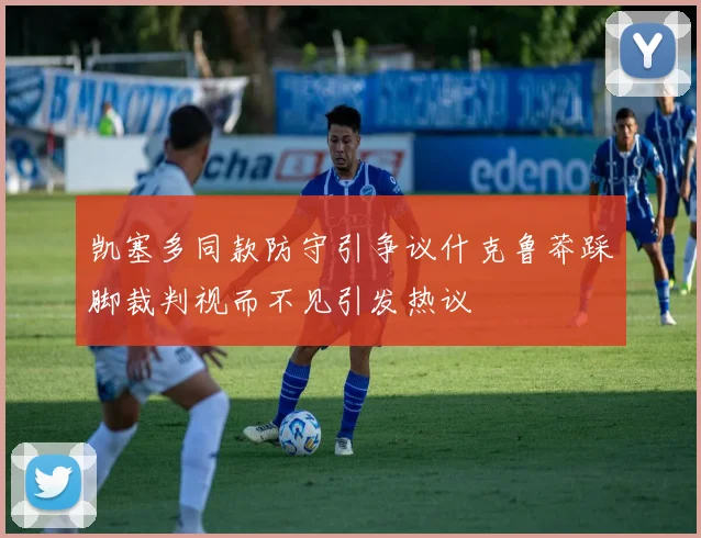 凯塞多同款防守引争议什克鲁莽踩脚裁判视而不见引发热议