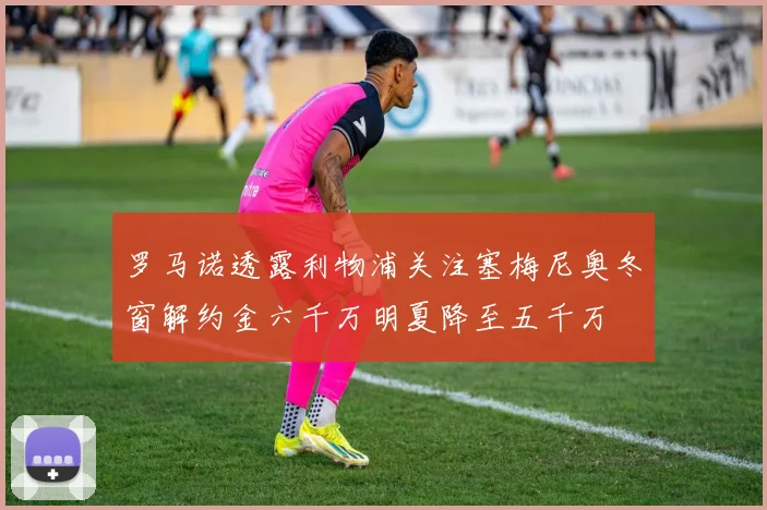 罗马诺透露利物浦关注塞梅尼奥冬窗解约金六千万明夏降至五千万