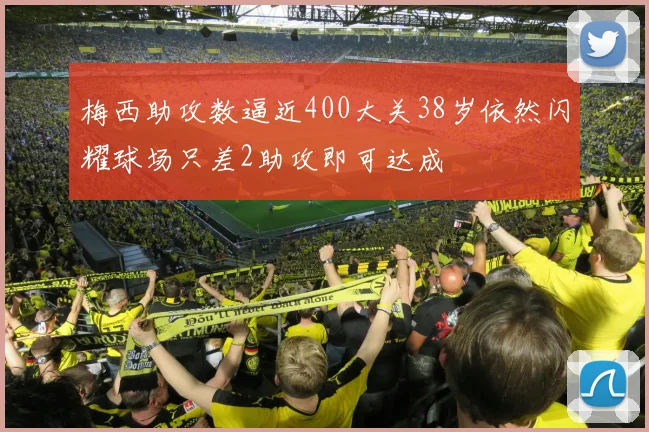 梅西助攻数逼近400大关38岁依然闪耀球场只差2助攻即可达成