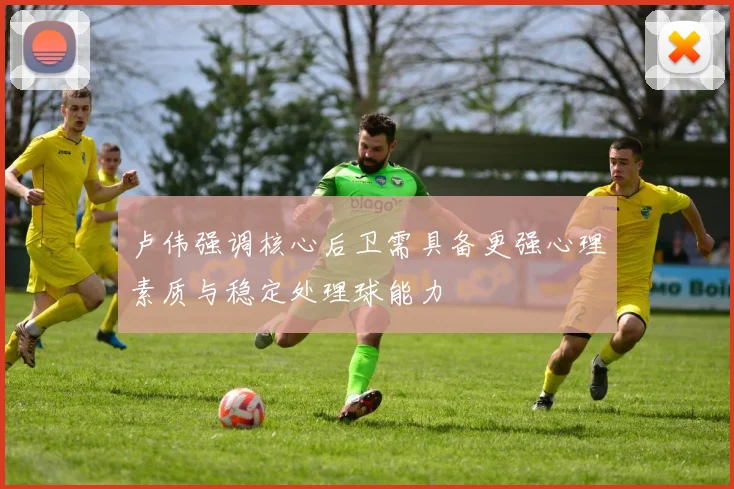 卢伟强调核心后卫需具备更强心理素质与稳定处理球能力