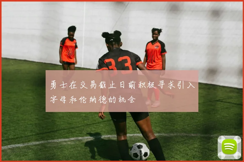勇士在交易截止日前积极寻求引入字母和伦纳德的机会