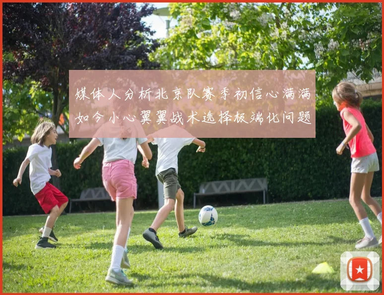 媒体人分析北京队赛季初信心满满如今小心翼翼战术选择极端化问题探讨