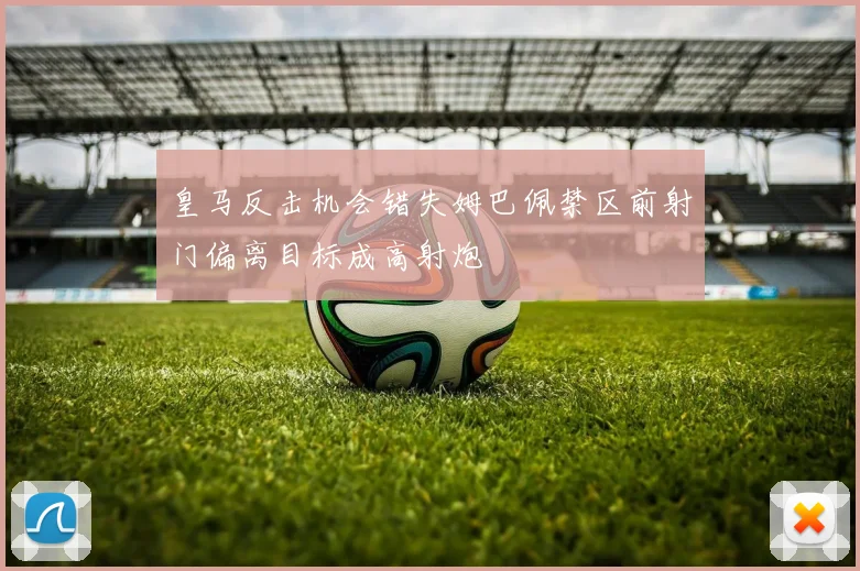 皇马反击机会错失姆巴佩禁区前射门偏离目标成高射炮