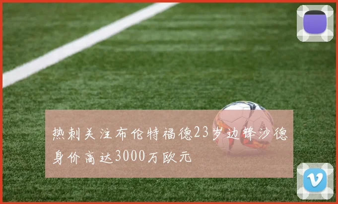 热刺关注布伦特福德23岁边锋沙德身价高达3000万欧元