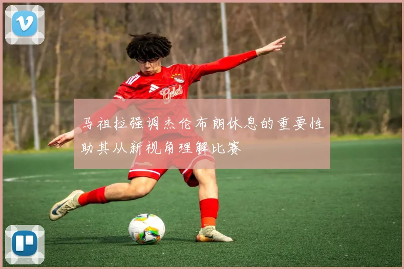 马祖拉强调杰伦布朗休息的重要性助其从新视角理解比赛