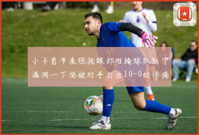 小卡首节表现抢眼却难掩球队防守漏洞一下场被对手打出10-0的惨痛局面