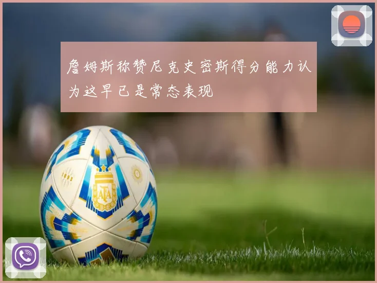 詹姆斯称赞尼克史密斯得分能力认为这早已是常态表现