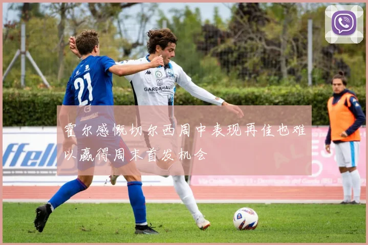 霍尔感慨切尔西周中表现再佳也难以赢得周末首发机会