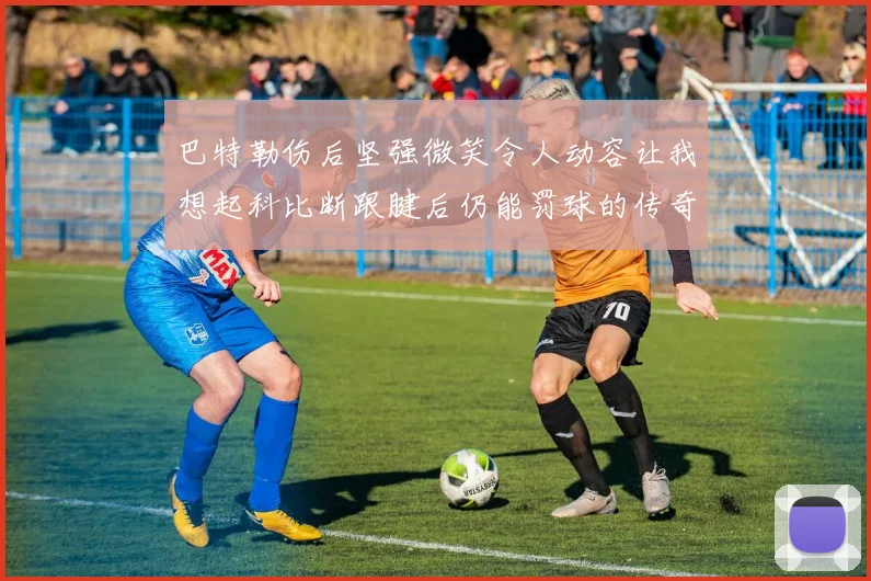 巴特勒伤后坚强微笑令人动容让我想起科比断跟腱后仍能罚球的传奇时刻