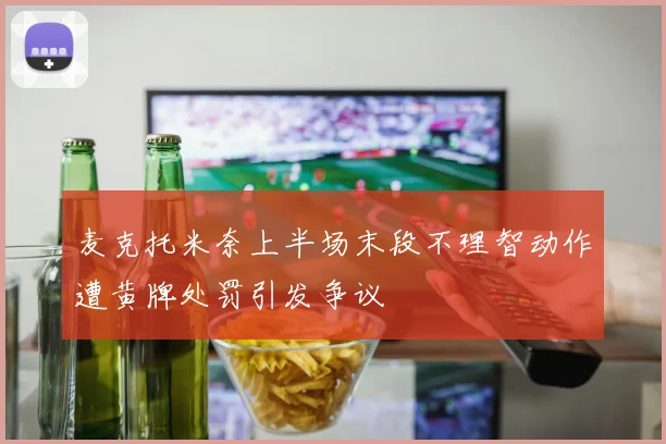 麦克托米奈上半场末段不理智动作遭黄牌处罚引发争议