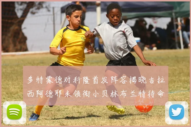 多特蒙德对科隆首发阵容揭晓吉拉西阿德耶米领衔小贝林布兰特待命