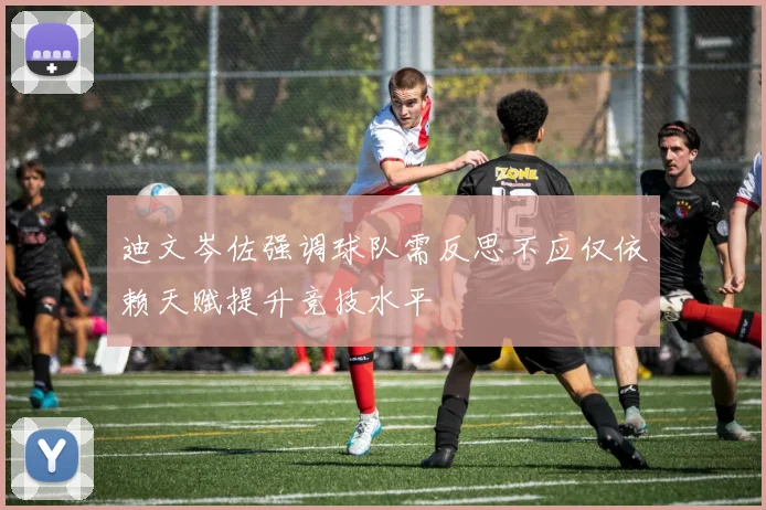 迪文岑佐强调球队需反思不应仅依赖天赋提升竞技水平