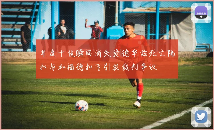 年度十佳瞬间消失爱德华兹死亡隔扣与加福德扣飞引发裁判争议