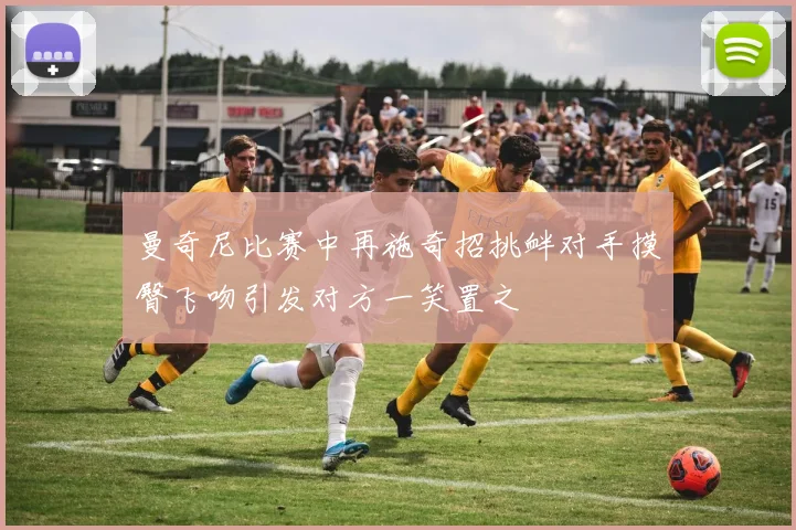 曼奇尼比赛中再施奇招挑衅对手摸臀飞吻引发对方一笑置之