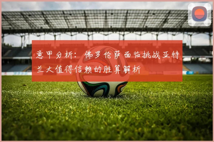 意甲分析：佛罗伦萨面临挑战亚特兰大值得信赖的胜算解析