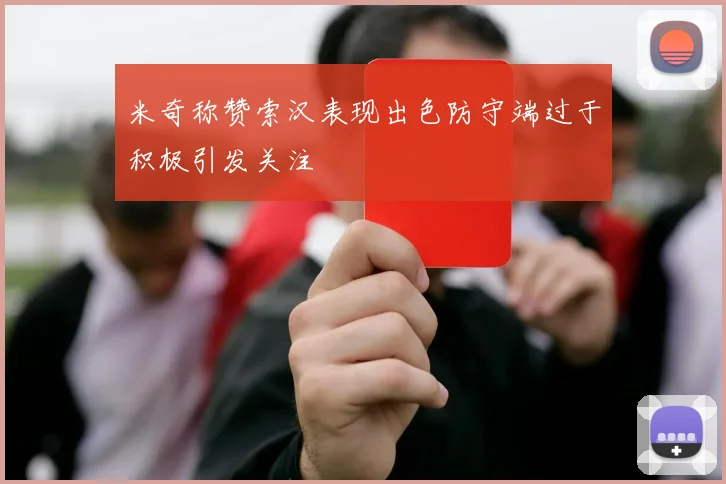 米奇称赞索汉表现出色防守端过于积极引发关注