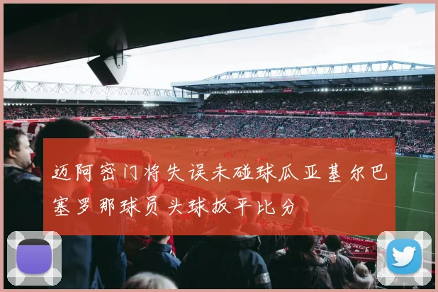 迈阿密门将失误未碰球瓜亚基尔巴塞罗那球员头球扳平比分