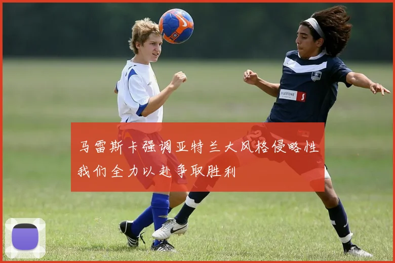 马雷斯卡强调亚特兰大风格侵略性我们全力以赴争取胜利