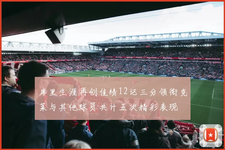 库里生涯再创佳绩12记三分领衔克莱与其他球员共计五次精彩表现