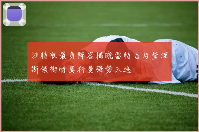 沙特联最贵阵容揭晓雷特吉与努涅斯领衔特奥科曼强势入选