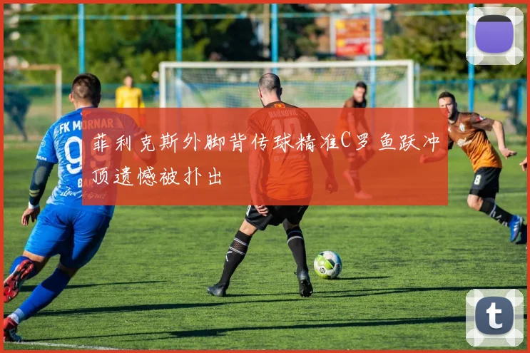 菲利克斯外脚背传球精准C罗鱼跃冲顶遗憾被扑出
