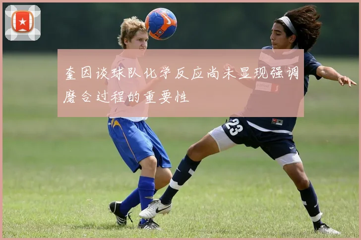 奎因谈球队化学反应尚未显现强调磨合过程的重要性