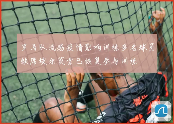 罗马队流感疫情影响训练多名球员缺席埃尔莫索已恢复参与训练