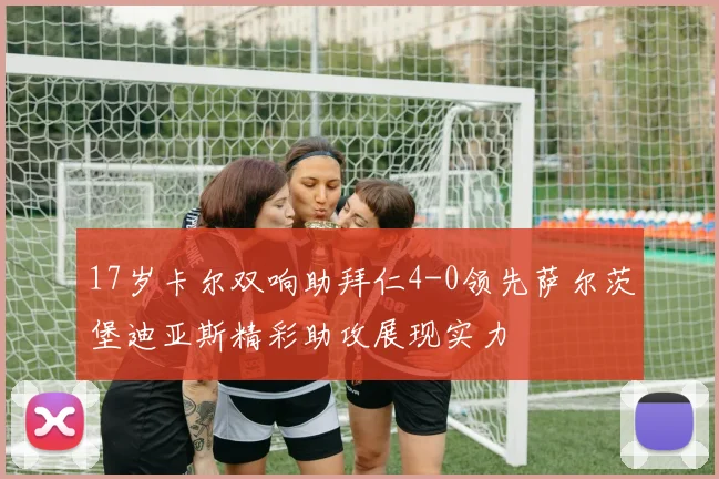 17岁卡尔双响助拜仁4-0领先萨尔茨堡迪亚斯精彩助攻展现实力