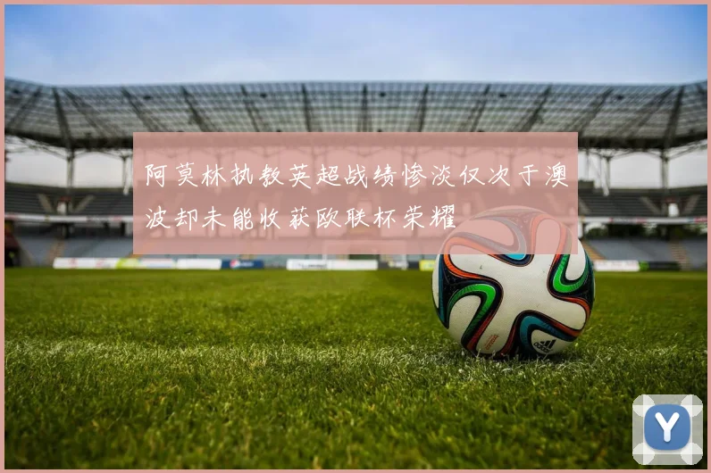 阿莫林执教英超战绩惨淡仅次于澳波却未能收获欧联杯荣耀