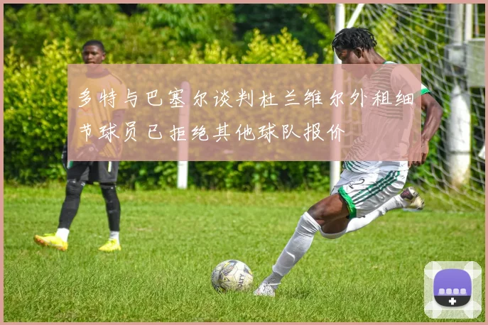 多特与巴塞尔谈判杜兰维尔外租细节球员已拒绝其他球队报价